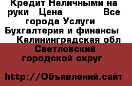 Кредит Наличными на руки › Цена ­ 50 000 - Все города Услуги » Бухгалтерия и финансы   . Калининградская обл.,Светловский городской округ 